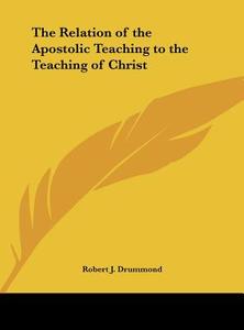 The Relation of the Apostolic Teaching to the Teaching of Christ di Robert J. Drummond edito da Kessinger Publishing
