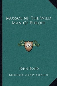 Mussolini, the Wild Man of Europe di John Bond edito da Kessinger Publishing