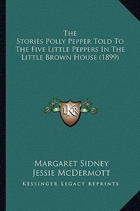 The Stories Polly Pepper Told to the Five Little Peppers in the Little Brown House (1899) di Margaret Sidney edito da Kessinger Publishing
