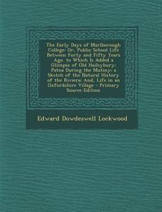 The Early Days of Marlborough College: Or, Public School Life Between Forty and Fifty Years Ago. to Which Is Added a Glimpse of Old Haileybury; Patna di Edward Dowdeswell Lockwood edito da Nabu Press
