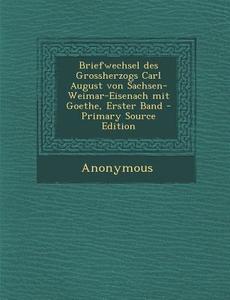 Briefwechsel Des Grossherzogs Carl August Von Sachsen-Weimar-Eisenach Mit Goethe, Erster Band - Primary Source Edition di Anonymous edito da Nabu Press