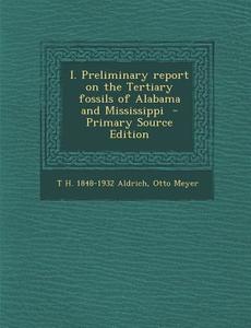 I. Preliminary Report on the Tertiary Fossils of Alabama and Mississippi - Primary Source Edition di T. H. 1848-1932 Aldrich, Otto Meyer edito da Nabu Press