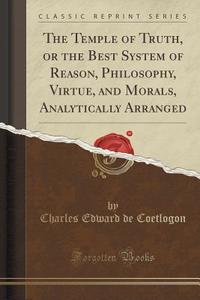 The Temple Of Truth, Or The Best System Of Reason, Philosophy, Virtue, And Morals, Analytically Arranged (classic Reprint) di Charles Edward De Coetlogon edito da Forgotten Books
