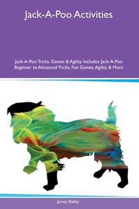 Jack-A-Poo Activities  Jack-A-Poo Tricks, Games & Agility Includes di James Bailey edito da Desert Thrust Ltd
