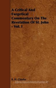 A Critical and Exegetical Commentary on the Revelation of St. John - Vol. I di Robert Henry Charles, R. H. Charles edito da Holley Press