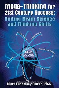 Mega-Thinking for 21st Century Success, Uniting Brain Science and Thinking Skills di Ph. D. Mary Fennessey Ferron, Mary Fennessey Ferron Ph. D. edito da FASTPENCIL