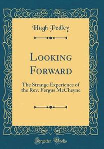Looking Forward: The Strange Experience of the REV. Fergus McCheyne (Classic Reprint) di Hugh Pedley edito da Forgotten Books