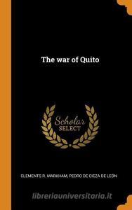 The War Of Quito di Clements R Markham, Pedro De Cieza De Leon edito da Franklin Classics Trade Press