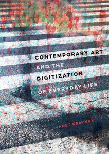 Contemporary Art And The Digitization Of Everyday Life di Janet Kraynak edito da University Of California Press