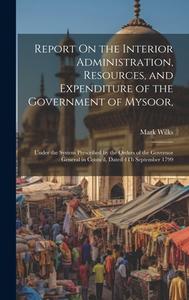 Report On the Interior Administration, Resources, and Expenditure of the Government of Mysoor,: Under the System Prescribed by the Orders of the Gover di Mark Wilks edito da LEGARE STREET PR