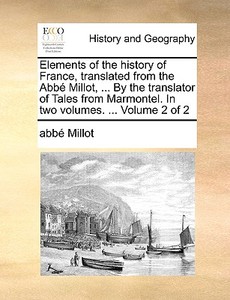 Elements Of The History Of France, Translated From The Abb Millot, ... By The Translator Of Tales From Marmontel. In Two Volumes. ... Volume 2 Of 2 di Abb Millot edito da Gale Ecco, Print Editions