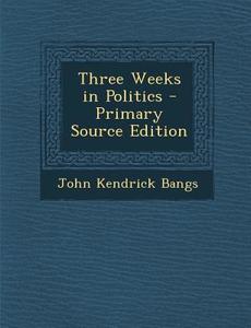 Three Weeks in Politics di John Kendrick Bangs edito da Nabu Press