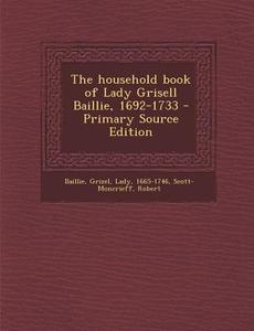 The Household Book of Lady Grisell Baillie, 1692-1733 di Grizel Baillie, Robert Scott-Moncrieff edito da Nabu Press