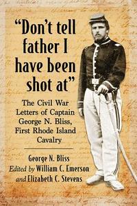 "don't Tell Father I Have Been Shot At": The Civil War Letters of Captain George N. Bliss, First Rhode Island Cavalry di George N. Bliss edito da MCFARLAND & CO INC