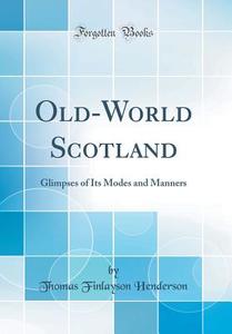 Old-World Scotland: Glimpses of Its Modes and Manners (Classic Reprint) di Thomas Finlayson Henderson edito da Forgotten Books