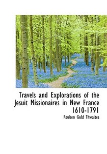 Travels And Explorations Of The Jesuit Missionaires In New France 1610-1791 di Reuben Gold Thwaites edito da Bibliolife