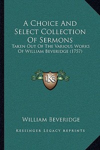 A Choice and Select Collection of Sermons: Taken Out of the Various Works of William Beveridge (1757) di William Beveridge edito da Kessinger Publishing