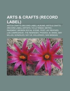 Arts & Crafts (Record Label): Arts & Crafts (Record Label) Albums, Arts & Crafts (Record Label) Artists, Yo La Tengo, Metric, Pavement di Source Wikipedia edito da Books LLC, Wiki Series