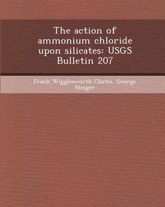 The Action of Ammonium Chloride Upon Silicates: Usgs Bulletin 207 di Jaffar Alfardan, Frank Wigglesworth Clarke, George Steiger edito da Bibliogov