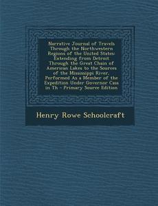 Narrative Journal of Travels Through the Northwestern Regions of the United States: Extending from Detroit Through the Great Chain of American Lakes T di Henry Rowe Schoolcraft edito da Nabu Press