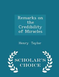 Remarks On The Credibility Of Miracles - Scholar's Choice Edition di Henry Taylor edito da Scholar's Choice