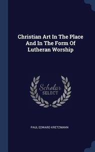 Christian Art in the Place and in the Form of Lutheran Worship di Paul Edward Kretzmann edito da CHIZINE PUBN