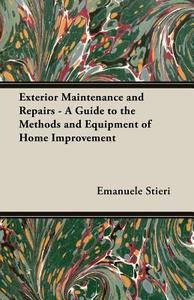 Exterior Maintenance and Repairs - A Guide to the Methods and Equipment of Home Improvement di Emanuele Stieri edito da Yoakum Press