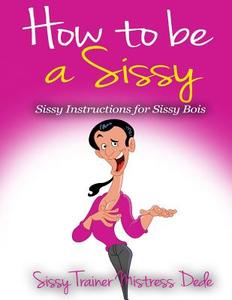 How to Be a Sissy: Sissy Instructions for Sissy Boys di Mistress Dede edito da Createspace