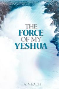 The Force of My Yeshua di T. a. Veach edito da XULON PR