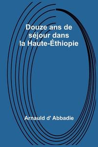 Douze ans de séjour dans la Haute-Éthiopie di Arnauld D' Abbadie edito da Alpha Editions