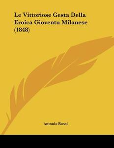 Le Vittoriose Gesta Della Eroica Gioventu Milanese (1848) di Antonio Rossi edito da Kessinger Publishing