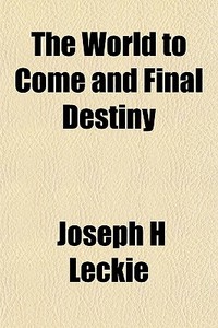 The World To Come And Final Destiny di Joseph H. Leckie edito da General Books