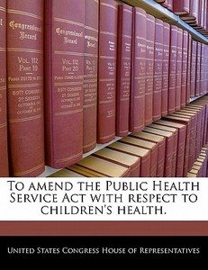 To Amend The Public Health Service Act With Respect To Children\'s Health. edito da Bibliogov