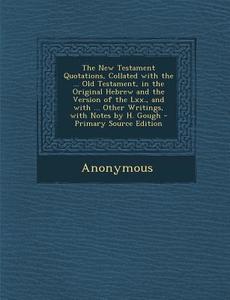 The New Testament Quotations, Collated with the ... Old Testament, in the Original Hebrew and the Version of the LXX., and with ... Other Writings, wi di Anonymous edito da Nabu Press