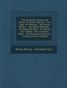 The Dramatic Works and Poems of James Shirley,: The Lady of Pleasure. the Royal Master. the Duke's Mistress, the Doubtful Heir. St Patrick for Ireland di James Shirley, Alexander Dyce edito da Nabu Press
