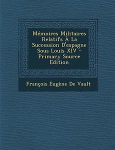 Memoires Militaires Relatifs a la Succession D'Espagne Sous Louis XIV di Francois Eugene De Vault edito da Nabu Press