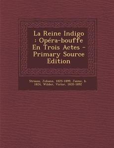 La Reine Indigo: Opera-Bouffe En Trois Actes - Primary Source Edition di Strauss Johann 1825-1899, Jaime B. 1824, Wilder Victor 1835-1892 edito da Nabu Press