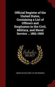 Official Register Of The United States, Containing A List Of Officers And Employees In The Civil, Military, And Naval Service ... 1861-1905 edito da Andesite Press