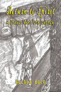 Return To Spirit   A Prayer Warriors Journey di Gordon Beck edito da TotalRecall Publications