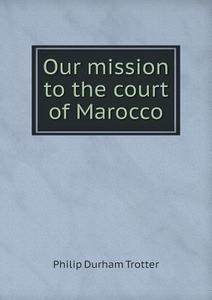 Our Mission To The Court Of Marocco di Philip Durham Trotter edito da Book On Demand Ltd.