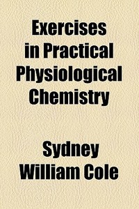 Exercises In Practical Physiological Chemistry di Sydney William Cole edito da General Books Llc