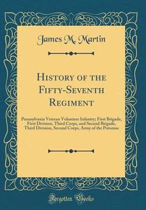History of the Fifty-Seventh Regiment: Pennsylvania Veteran Volunteer Infantry; First Brigade, First Division, Third Corps, and Second Brigade, Third di James M. Martin edito da Forgotten Books