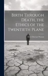 Birth Through Death, the Ethics of the Twentieth Plane di Albert Durrant Watson edito da LEGARE STREET PR