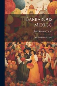 Barbarous Mexico: By John Kenneth Turner di John Kenneth Turner edito da LEGARE STREET PR