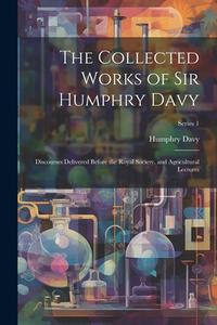 The Collected Works of Sir Humphry Davy: Discourses Delivered Before the Royal Society, and Agricultural Lectures; Series 1 di Humphry Davy edito da LEGARE STREET PR