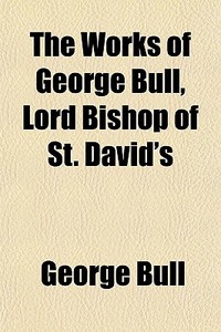 The Works Of George Bull, Lord Bishop Of di George Bull edito da General Books