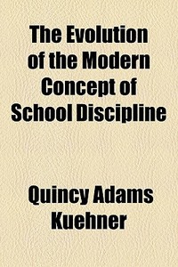 The Evolution Of The Modern Concept Of School Discipline di Quincy Adams Kuehner edito da General Books Llc