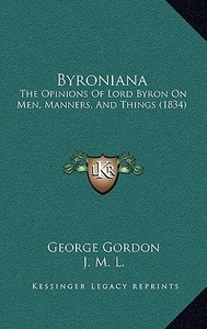 Byroniana: The Opinions of Lord Byron on Men, Manners, and Things (1834the Opinions of Lord Byron on Men, Manners, and Things (18 di George Gordon edito da Kessinger Publishing