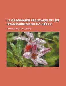 La Grammaire Francaise Et Les Grammairiens Du Xvi Siecle di Charles-louis Livet edito da General Books Llc