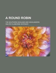 A Round Robin; The Southern Highland and Highlanders di Walter Claiborne Whitaker edito da Rarebooksclub.com